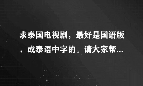 求泰国电视剧，最好是国语版，或泰语中字的。请大家帮忙找一下，谢谢了！