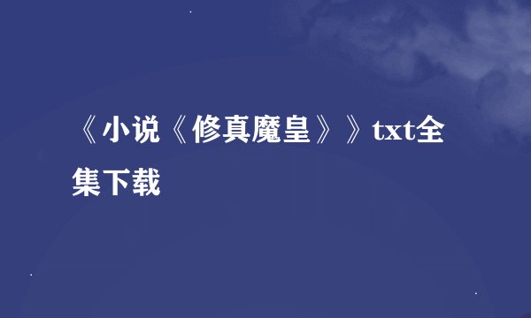 《小说《修真魔皇》》txt全集下载