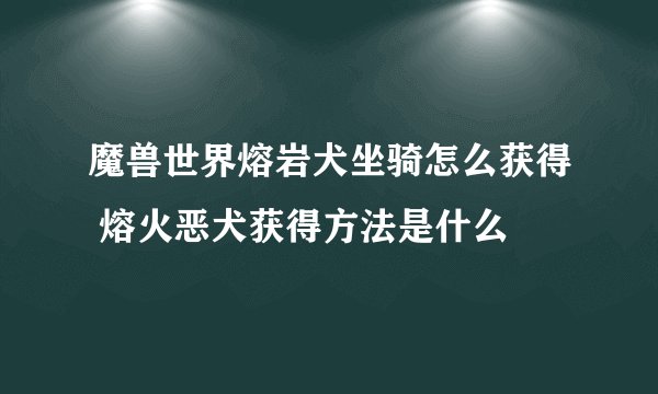 魔兽世界熔岩犬坐骑怎么获得 熔火恶犬获得方法是什么