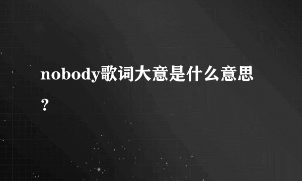 nobody歌词大意是什么意思？