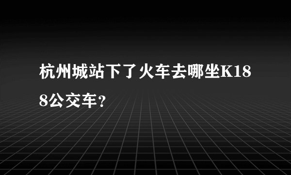 杭州城站下了火车去哪坐K188公交车？
