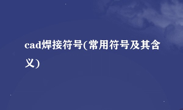 cad焊接符号(常用符号及其含义)