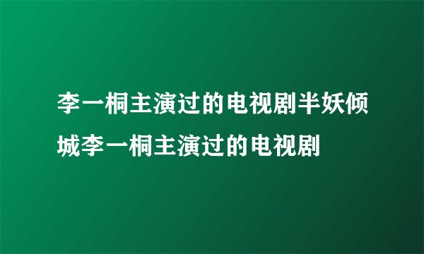 李一桐主演过的电视剧半妖倾城李一桐主演过的电视剧