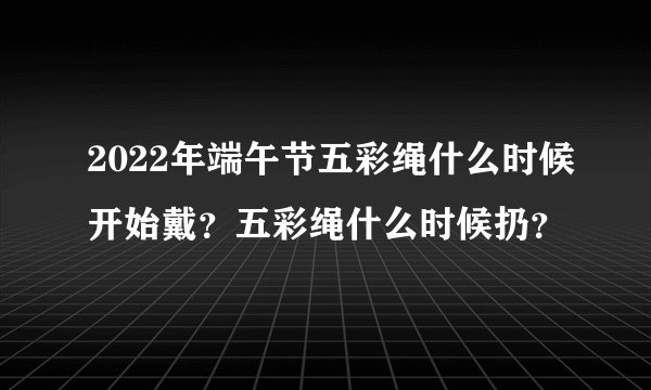 2022年端午节五彩绳什么时候开始戴？五彩绳什么时候扔？