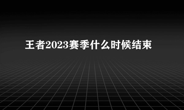 王者2023赛季什么时候结束