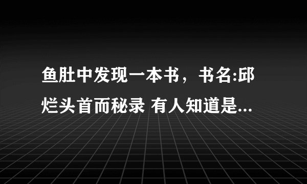 鱼肚中发现一本书，书名:邱烂头首而秘录 有人知道是什么书吗？