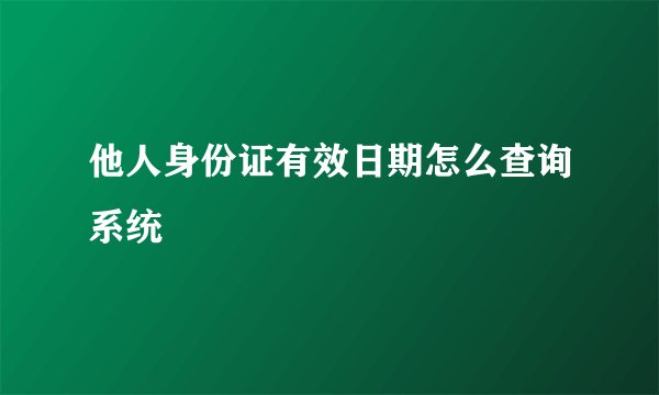 他人身份证有效日期怎么查询系统
