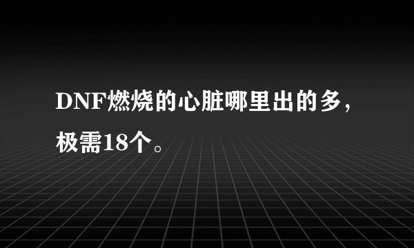 DNF燃烧的心脏哪里出的多，极需18个。