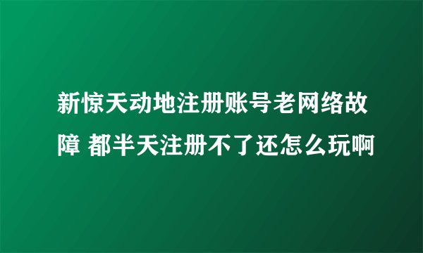 新惊天动地注册账号老网络故障 都半天注册不了还怎么玩啊