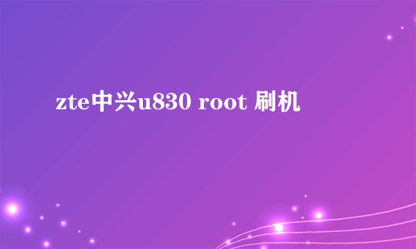 zte中兴u830 root 刷机