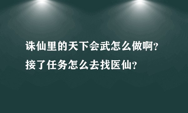 诛仙里的天下会武怎么做啊？接了任务怎么去找医仙？