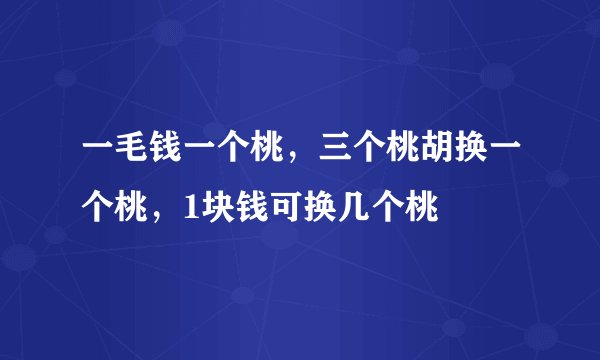 一毛钱一个桃，三个桃胡换一个桃，1块钱可换几个桃
