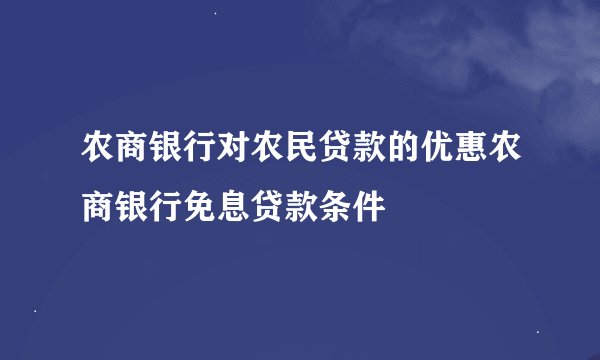 农商银行对农民贷款的优惠农商银行免息贷款条件