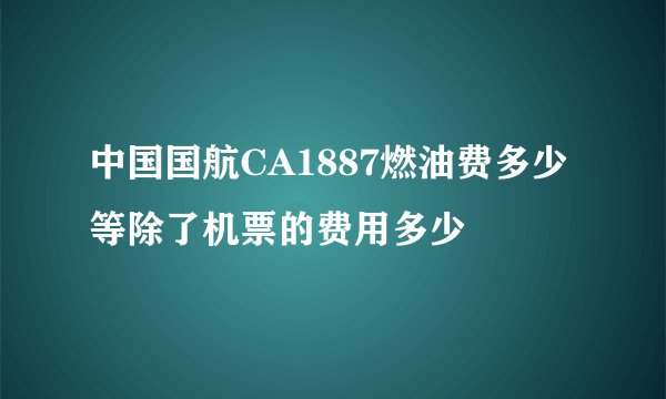 中国国航CA1887燃油费多少 等除了机票的费用多少