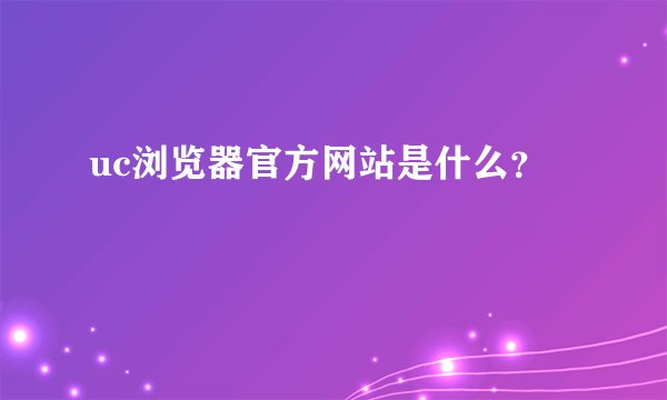 uc浏览器官方网站是什么？