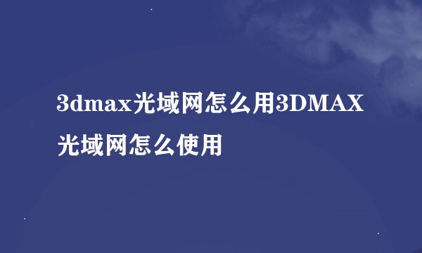 3dmax光域网怎么用3DMAX光域网怎么使用
