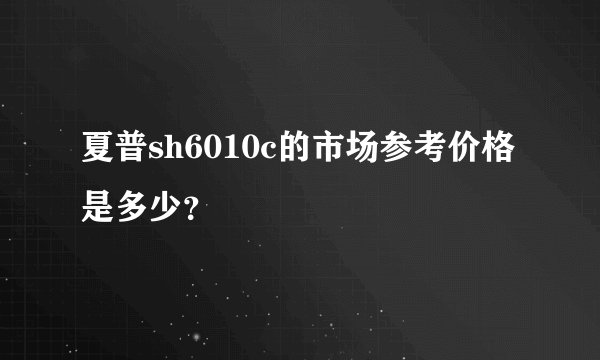 夏普sh6010c的市场参考价格是多少？