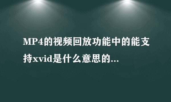 MP4的视频回放功能中的能支持xvid是什么意思的是什么意思？可以看哪些格式的视频？谢谢！