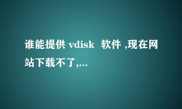 谁能提供 vdisk  软件 ,现在网站下载不了,急用啊.谢谢了!