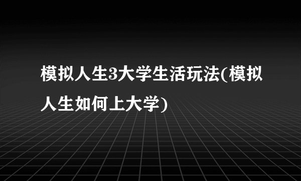 模拟人生3大学生活玩法(模拟人生如何上大学)