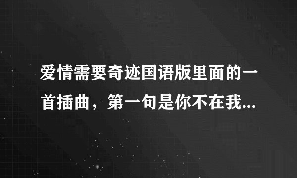 爱情需要奇迹国语版里面的一首插曲，第一句是你不在我身旁，后面的不知道是什么，请高人指点