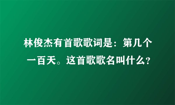 林俊杰有首歌歌词是：第几个 一百天。这首歌歌名叫什么？