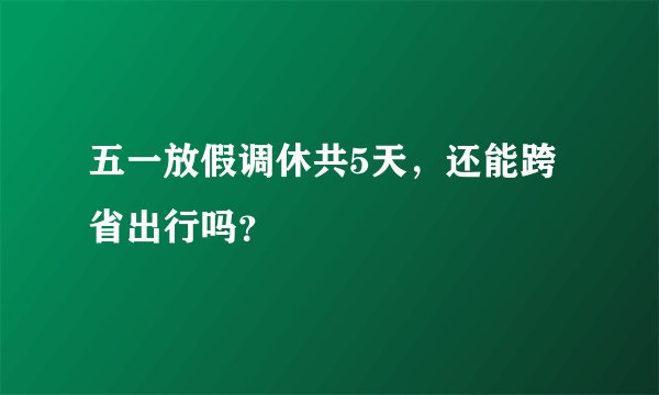 五一放假调休共5天，还能跨省出行吗？