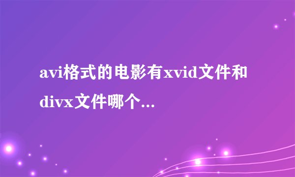 avi格式的电影有xvid文件和 divx文件哪个文件更好,更清晰?