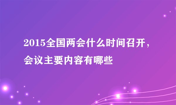 2015全国两会什么时间召开，会议主要内容有哪些