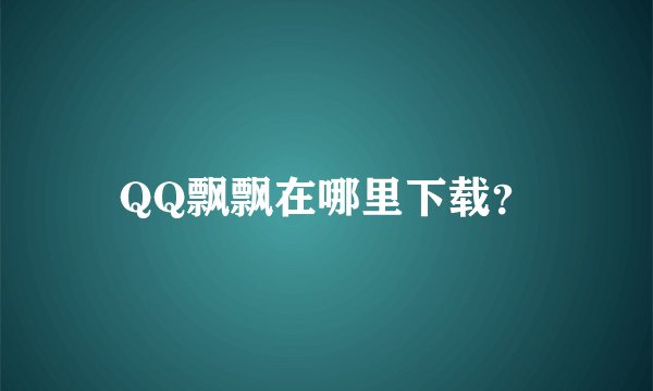 QQ飘飘在哪里下载？