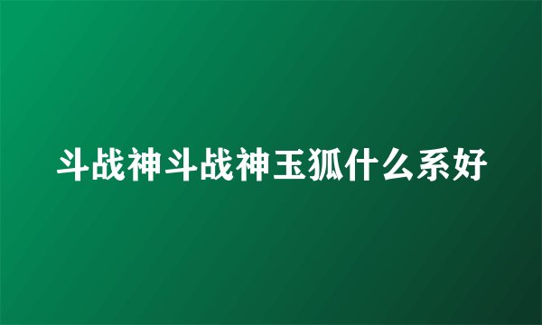 斗战神斗战神玉狐什么系好