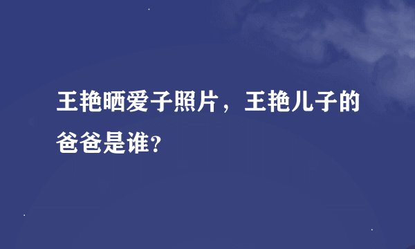 王艳晒爱子照片，王艳儿子的爸爸是谁？