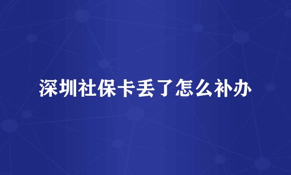 深圳社保卡丢了怎么补办
