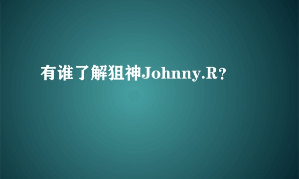 有谁了解狙神Johnny.R？