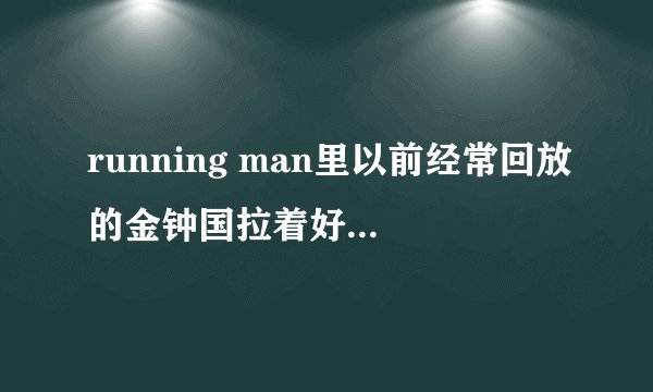 running man里以前经常回放的金钟国拉着好几个人的是哪一期？