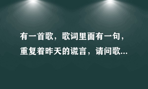 有一首歌，歌词里面有一句，重复着昨天的谎言，请问歌名是什么！