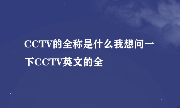 CCTV的全称是什么我想问一下CCTV英文的全