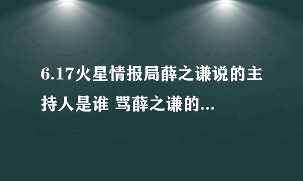 6.17火星情报局薛之谦说的主持人是谁 骂薛之谦的主持人是谁
