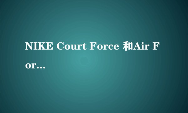 NIKE Court Force 和Air Force1 脚感差别大么?