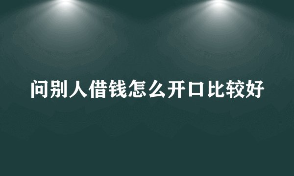 问别人借钱怎么开口比较好