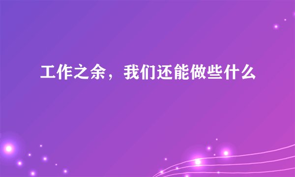 工作之余，我们还能做些什么
