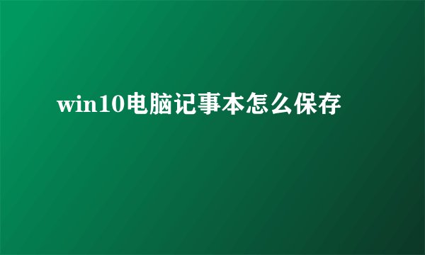 win10电脑记事本怎么保存
