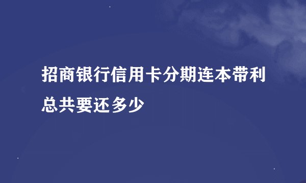 招商银行信用卡分期连本带利总共要还多少
