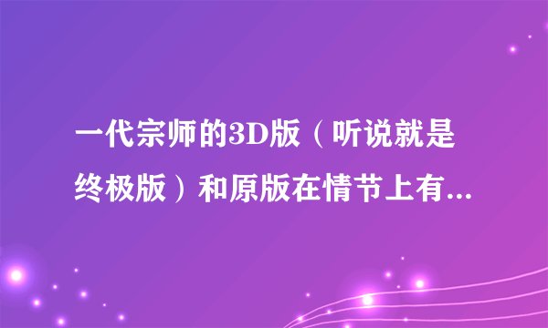 一代宗师的3D版（听说就是终极版）和原版在情节上有什么不同？