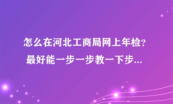 怎么在河北工商局网上年检？ 最好能一步一步教一下步骤，谢谢，做等