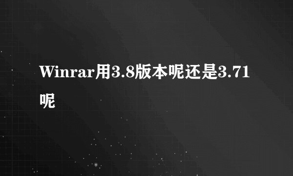 Winrar用3.8版本呢还是3.71呢