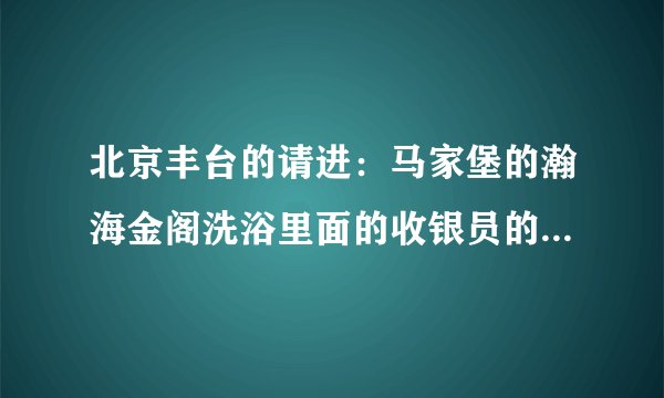 北京丰台的请进：马家堡的瀚海金阁洗浴里面的收银员的工作是做什么啊？