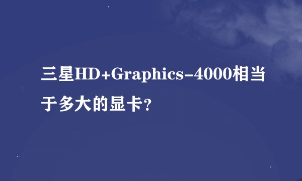 三星HD+Graphics-4000相当于多大的显卡？