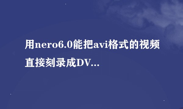 用nero6.0能把avi格式的视频直接刻录成DVD吗？如果需要转换用什么软件转换好？