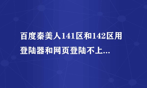 百度秦美人141区和142区用登陆器和网页登陆不上总是显示（此网页上的问题可能使其无法显示或正常运行）。